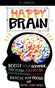 Happy Brain: Boost Your Dopamine, Serotonin, Oxytocin & Other Neurotransmitters Naturally, Improve Your Focus and Brain Functions