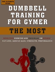 The Ultimate Guide Dumbbell Training for Gymer: The most effective Exercise and Programs for Fitness
