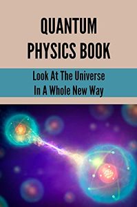 Quantum Physics Book: Look At The Universe In A Whole New Way: Introduction To Quantum Mechanics