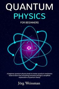 Quantum Physics For Beginners: A beginner quantum physics book to master quantum mechanics faster (2022)