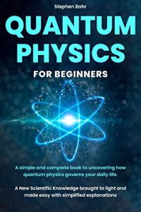 Quantum Physics for Beginners: A New Scientific Knowledge Brought To Light And Made Easy With Simplified Explanations 