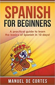 Spanish For Beginners: A Practical Guide to Learn the Basics of Spanish in 10 Days