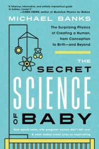 The Secret Science of Baby: The Surprising Physics of Creating a Human, from Conception to Birth—and Beyond (2022)